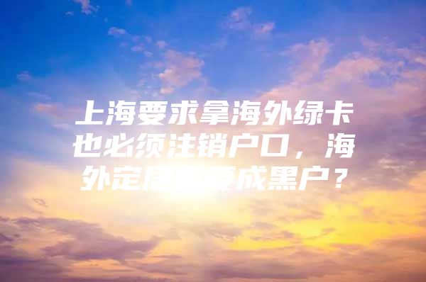 上海要求拿海外绿卡也必须注销户口，海外定居者要成黑户？