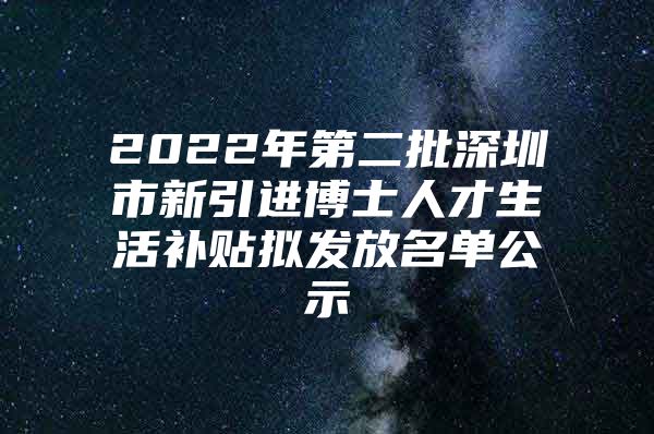 2022年第二批深圳市新引进博士人才生活补贴拟发放名单公示