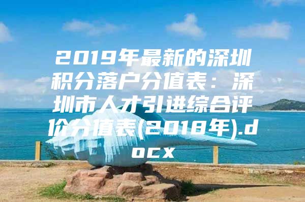 2019年最新的深圳积分落户分值表：深圳市人才引进综合评价分值表(2018年).docx