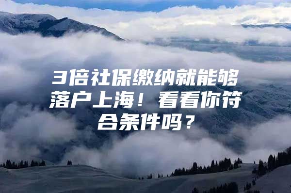 3倍社保缴纳就能够落户上海！看看你符合条件吗？