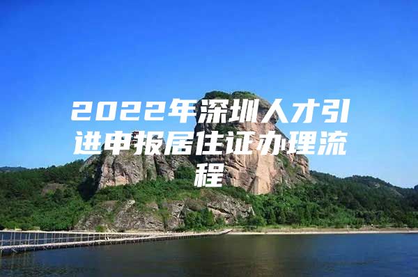 2022年深圳人才引进申报居住证办理流程