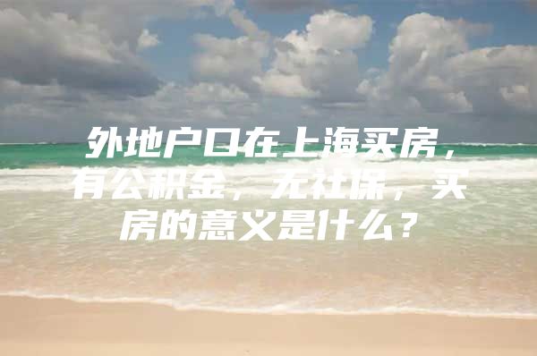 外地户口在上海买房，有公积金，无社保，买房的意义是什么？