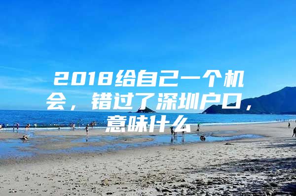 2018给自己一个机会，错过了深圳户口，意味什么