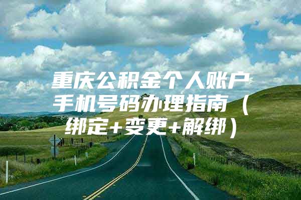 重庆公积金个人账户手机号码办理指南（绑定+变更+解绑）