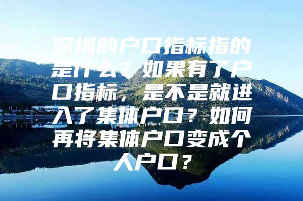 深圳的户口指标指的是什么？如果有了户口指标，是不是就进入了集体户口？如何再将集体户口变成个人户口？