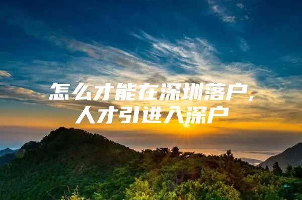 怎么才能在深圳落户,人才引进入深户