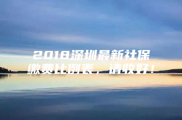 2018深圳最新社保缴费比例表，请收好！