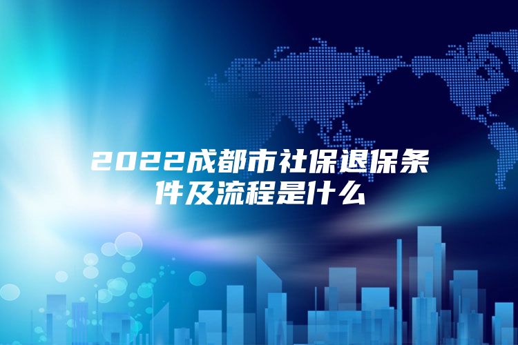 2022成都市社保退保条件及流程是什么