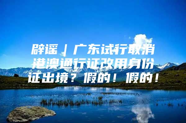 辟谣｜广东试行取消港澳通行证改用身份证出境？假的！假的！