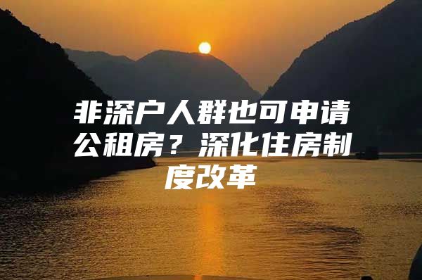 非深户人群也可申请公租房？深化住房制度改革