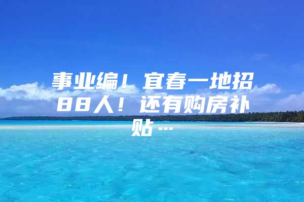 事业编！宜春一地招88人！还有购房补贴…