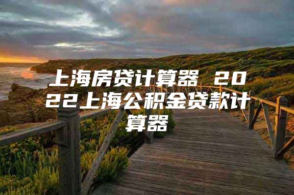 上海房贷计算器 2022上海公积金贷款计算器