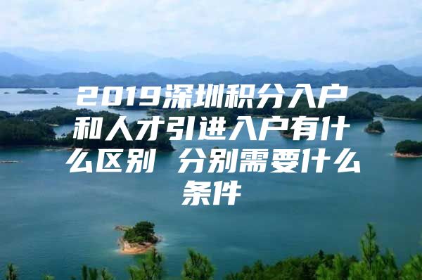 2019深圳积分入户和人才引进入户有什么区别 分别需要什么条件