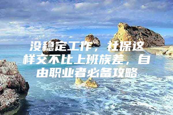 没稳定工作，社保这样交不比上班族差，自由职业者必备攻略