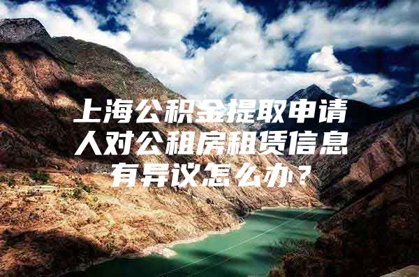 上海公积金提取申请人对公租房租赁信息有异议怎么办？