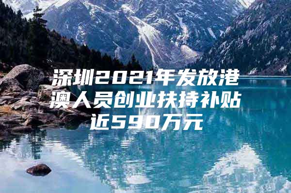 深圳2021年发放港澳人员创业扶持补贴近590万元