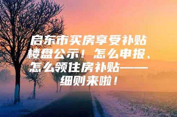 启东市买房享受补贴楼盘公示！怎么申报、怎么领住房补贴——细则来啦！