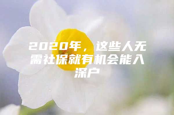 2020年，这些人无需社保就有机会能入深户