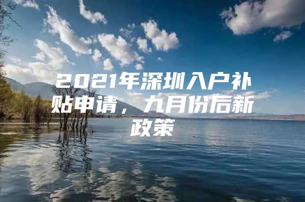 2021年深圳入户补贴申请，九月份后新政策