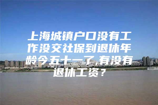 上海城镇户口没有工作没交社保到退休年龄今五十一了,有没有退休工资？