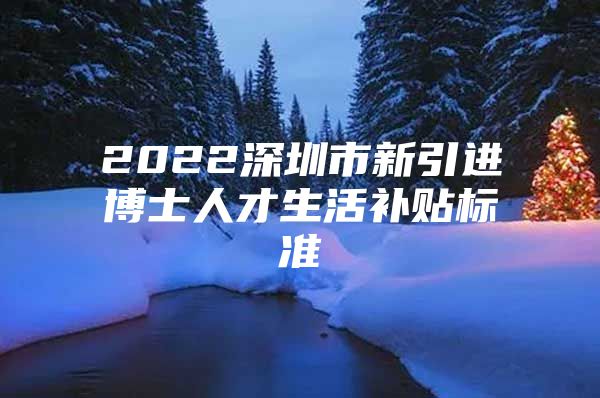 2022深圳市新引进博士人才生活补贴标准