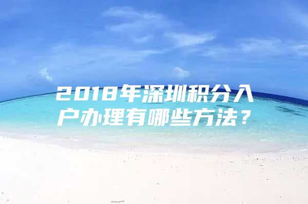 2018年深圳积分入户办理有哪些方法？