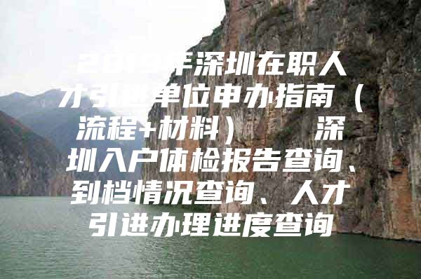 2019年深圳在职人才引进单位申办指南（流程+材料）   深圳入户体检报告查询、到档情况查询、人才引进办理进度查询