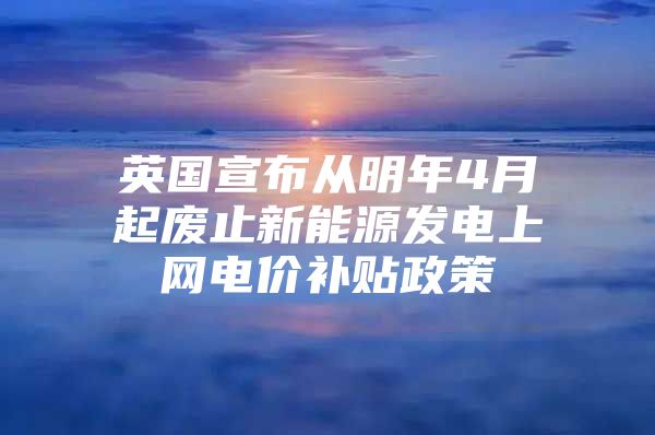 英国宣布从明年4月起废止新能源发电上网电价补贴政策