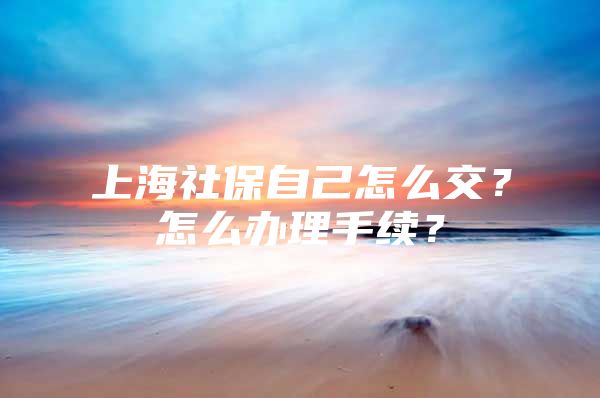 上海社保自己怎么交？怎么办理手续？