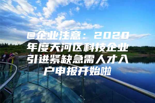 @企业注意：2020年度天河区科技企业引进紧缺急需人才入户申报开始啦