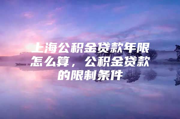 上海公积金贷款年限怎么算，公积金贷款的限制条件