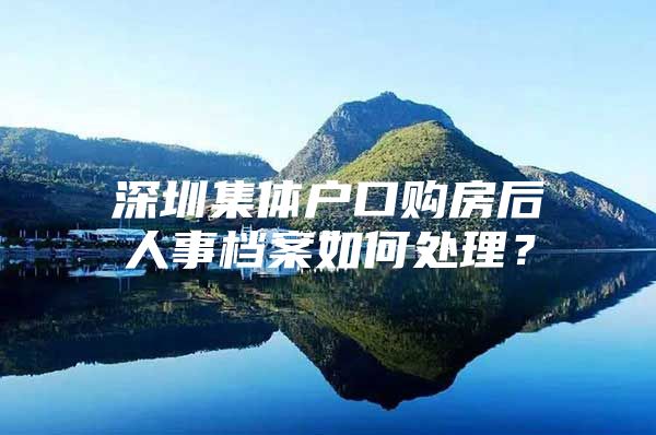 深圳集体户口购房后人事档案如何处理？