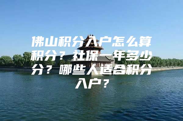 佛山积分入户怎么算积分？社保一年多少分？哪些人适合积分入户？