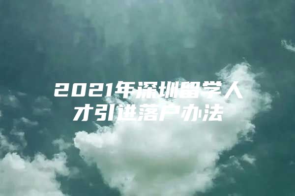 2021年深圳留学人才引进落户办法