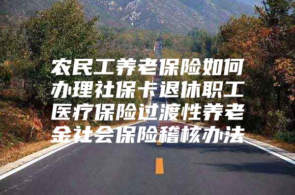 农民工养老保险如何办理社保卡退休职工医疗保险过渡性养老金社会保险稽核办法