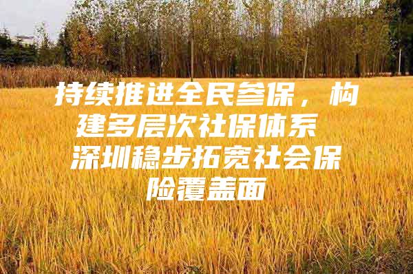 持续推进全民参保，构建多层次社保体系 深圳稳步拓宽社会保险覆盖面