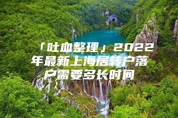 「吐血整理」2022年最新上海居转户落户需要多长时间