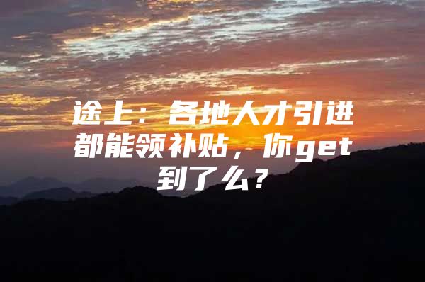 途上：各地人才引进都能领补贴，你get到了么？