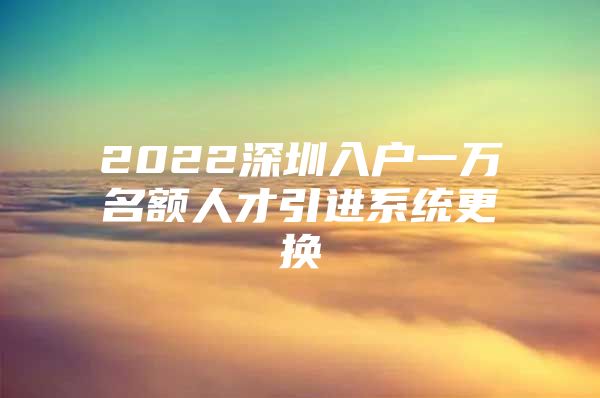 2022深圳入户一万名额人才引进系统更换