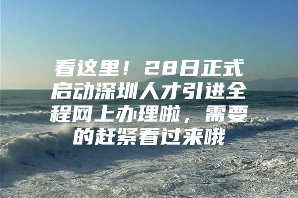 看这里！28日正式启动深圳人才引进全程网上办理啦，需要的赶紧看过来哦