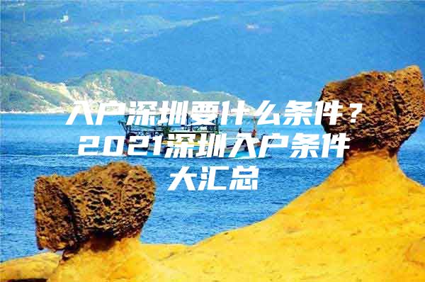 入户深圳要什么条件？2021深圳入户条件大汇总