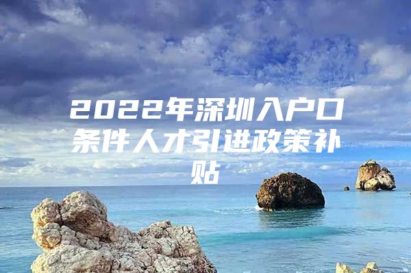 2022年深圳入户口条件人才引进政策补贴