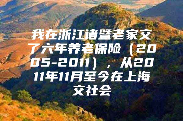 我在浙江诸暨老家交了六年养老保险（2005-2011），从2011年11月至今在上海交社会