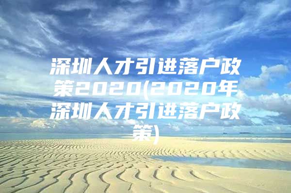 深圳人才引进落户政策2020(2020年深圳人才引进落户政策)