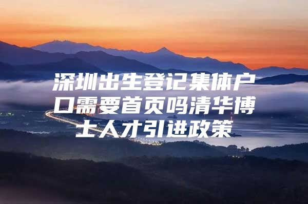 深圳出生登记集体户口需要首页吗清华博士人才引进政策