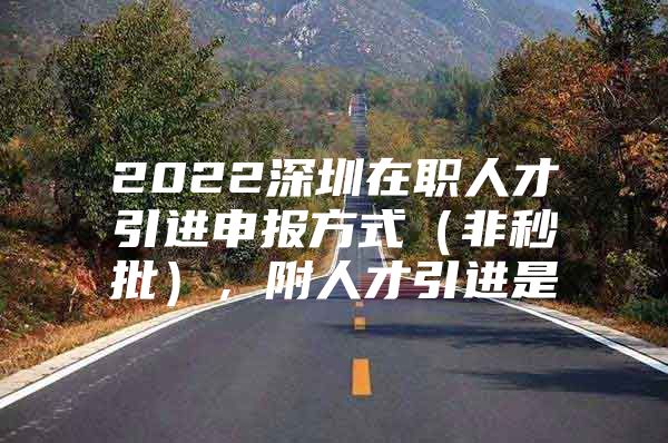 2022深圳在职人才引进申报方式（非秒批），附人才引进是