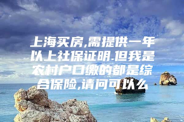 上海买房,需提供一年以上社保证明.但我是农村户口缴的都是综合保险,请问可以么