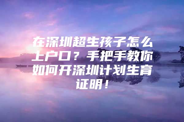 在深圳超生孩子怎么上户口？手把手教你如何开深圳计划生育证明！