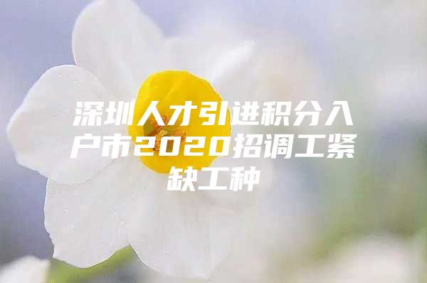 深圳人才引进积分入户市2020招调工紧缺工种