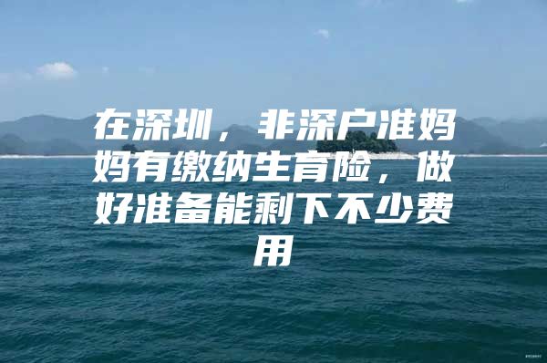 在深圳，非深户准妈妈有缴纳生育险，做好准备能剩下不少费用